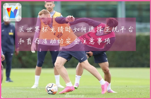 买世界杯竞猜时如何选择正规平台和首存活动的安全注意事项