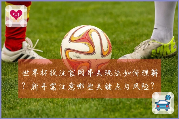 世界杯投注官网串关玩法如何理解？新手需注意哪些关键点与风险？