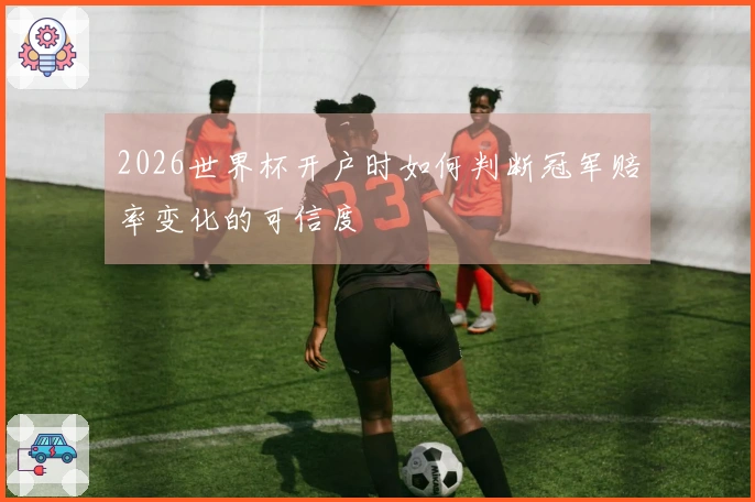 2026世界杯开户时如何判断冠军赔率变化的可信度