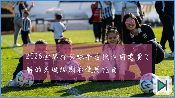 2026世界杯买球平台投注前需要了解的关键规则和使用指南