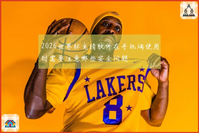 2026世界杯竞猜软件在手机端使用时需要注意哪些安全问题