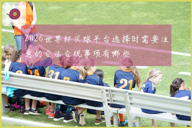 2026世界杯买球平台选择时需要注意的合法合规事项有哪些